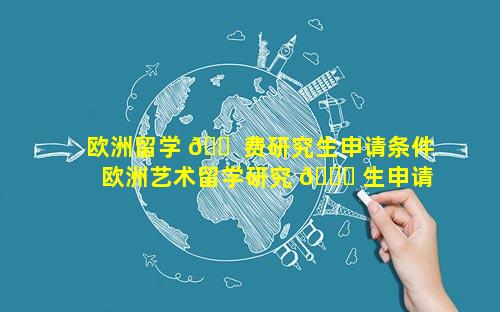 欧洲留学 🐠 费研究生申请条件 欧洲艺术留学研究 🐘 生申请条件